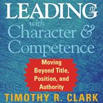 Leading With Character and Competence : Moving Beyond Title, Position, and Authority cover image
