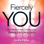Fiercely You : Be Fabulous and Confident by Thinking Like a Drag Queen cover image