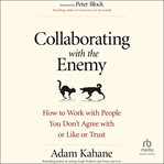 Collaborating With the Enemy : How to Work with People You Don't Agree with or Like or Trust cover image