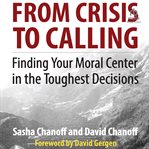 From Crisis to Calling : Finding Your Moral Center in the Toughest Decisions cover image