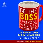 Be the Boss Everyone Wants to Work For : A Guide for New Leaders cover image