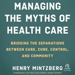 Managing the Myths of Health Care : Bridging the Separations between Care, Cure, Control, and Community cover image