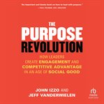 The Purpose Revolution : How Leaders Create Engagement and Competitive Advantage in an Age of Social Good cover image
