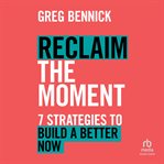 Reclaim the Moment : Seven Strategies to Build a Better Now cover image