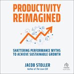 Productivity Reimagined : Shattering Performance Myths to Achieve Sustainable Growth cover image