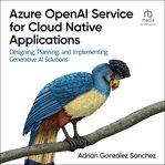 Azure OpenAI Service for Cloud Native Applications : Designing, Planning, and Implementing Generative AI Solutions cover image