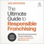 The Ultimate Guide to Responsible Franchising : Identifying and Investigating the Right Franchise to Maximize Your Rewards and Minimize Risk cover image