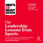 Hbr's 10 Must Reads on Leadership Lessons From Sports : (Featuring Interviews With Sir Alex Ferguson, Kareem Abdul-jabbar, Andre Agassi) cover image
