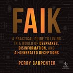 FAIK : A Practical Guide to Living in a World of Deepfakes, Disinformation, and AI-Generated Deceptions cover image