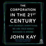 The Corporation in the 21st Century : Why (almost) Everything We Are Told About Business Is Wrong cover image