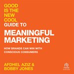 Good Is the New Cool Guide to Meaningful Marketing : How Brands Can Win with Conscious Consumers cover image