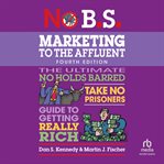 No B.S. Marketing to the Affluent : No Holds Barred, Take No Prisoners, Guide to Getting Really Rich cover image