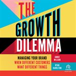 The Growth Dilemma : Managing Your Brand When Different Customers Want Different Things cover image