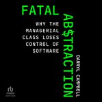 Fatal Abstraction : Why the Managerial Class Loses Control of Software cover image