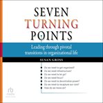 Seven Turning Points : Leading Through Pivotal Transitions in Organizational Life cover image