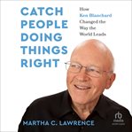 Catch People Doing Things Right : How Ken Blanchard Changed The Way The World Leads cover image