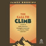 The Call to Climb : Find Your Path, Conquer Your Fears, And Fulfill Your Destiny cover image