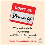 Don't Be Yourself : Why Authenticity Is Overrated (and What To Do Instead) cover image