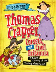 Thomas Crapper, Corsets, and Cruel Britannia : A Grim History of the Vexing Victorians! cover image