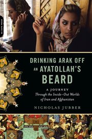 Drinking Arak off an Ayatollah's Beard : A Journey Through the Inside-Out Worlds of Iran and Afghanistan cover image