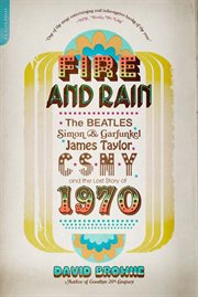 Fire and Rain : The Beatles, Simon and Garfunkel, James Taylor, CSNY, and the Lost Story of 1970 cover image