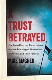 A Trust Betrayed : The Untold Story of Camp Lejeune and the Poisoning of Generations of Marines and Their Families cover image