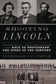 Shooting Lincoln : Mathew Brady, Alexander Gardner, and the Race to Photograph the Story of the Century cover image