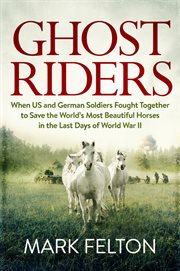 Ghost Riders : When US and German Soldiers Fought Together to Save the World's Most Beautiful Horses in the Last Da cover image