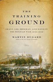 The Training Ground : Grant, Lee, Sherman, and Davis in the Mexican War, 1846-1848 cover image