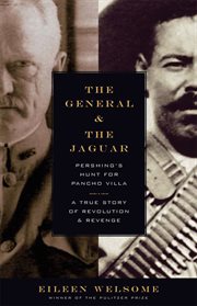 The General and the Jaguar : Pershing's Hunt for Pancho Villa: A True Story of Revolution and Revenge cover image