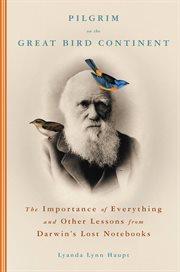 Pilgrim on the Great Bird Continent : The Importance of Everything and Other Lessons from Darwin's Lost Notebooks cover image