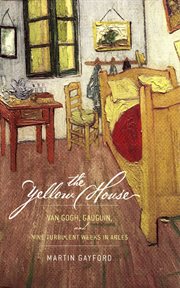 The Yellow House : Van Gogh, Gauguin, and Nine Turbulent Weeks in Arles cover image