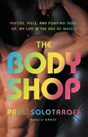 The Body Shop : Parties, Pills, and Pumping Iron -- Or, My Life in the Age of Muscle cover image