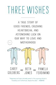 Three Wishes : A True Story of Good Friends, Crushing Heartbreak, and Astonishing Luck on Our Way to Love and Mothe cover image