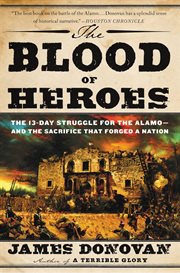 The Blood of Heroes : The 13-Day Struggle for the Alamo--and the Sacrifice That Forged a Nation cover image