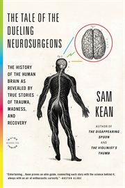 The Tale of the Dueling Neurosurgeons : The History of the Human Brain as Revealed by True Stories of Trauma, Madness, and Recovery cover image