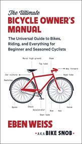 The Ultimate Bicycle Owner's Manual : The Universal Guide to Bikes, Riding, and Everything for Beginner and Seasoned Cyclists cover image