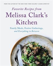 Favorite Recipes from Melissa Clark's Kitchen : Family Meals, Festive Gatherings, and Everything In-between cover image