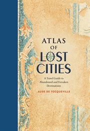 Atlas of Lost Cities : A Travel Guide to Abandoned and Forsaken Destinations cover image