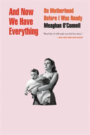 And Now We Have Everything : On Motherhood Before I Was Ready cover image
