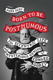 Born to Be Posthumous : the Eccentric Life and Mysterious Genius of Edward Gorey cover image