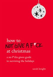 How to Not Give a F*ck at Christmas : A No F*cks Given Guide to Surviving the Holidays cover image