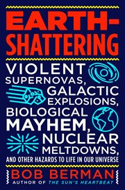 Earth-Shattering : Violent Supernovas, Galactic Explosions, Biological Mayhem, Nuclear Meltdowns, and Other Hazards to cover image
