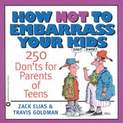 How Not to Embarrass Your Kids : 250 Don'ts for Parents of Teens cover image