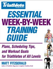 Triathlete Magazine's Essential Week-by-Week Training Guide : Plans, Scheduling Tips, and Workout Goals for Triathletes of All Levels cover image