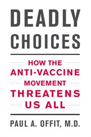Deadly Choices : How the Anti-Vaccine Movement Threatens Us All cover image