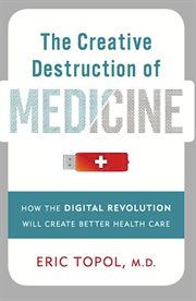 The Creative Destruction of Medicine : How the Digital Revolution Will Create Better Health Care cover image