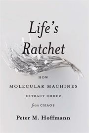 Life's Ratchet : How Molecular Machines Extract Order from Chaos cover image