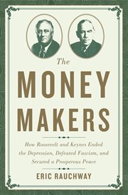 The Money Makers : How Roosevelt and Keynes Ended the Depression, Defeated Fascism, and Secured a Prosperous Peace cover image