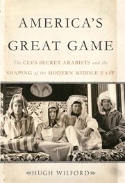 America's Great Game : The CIA's Secret Arabists and the Shaping of the Modern Middle East cover image